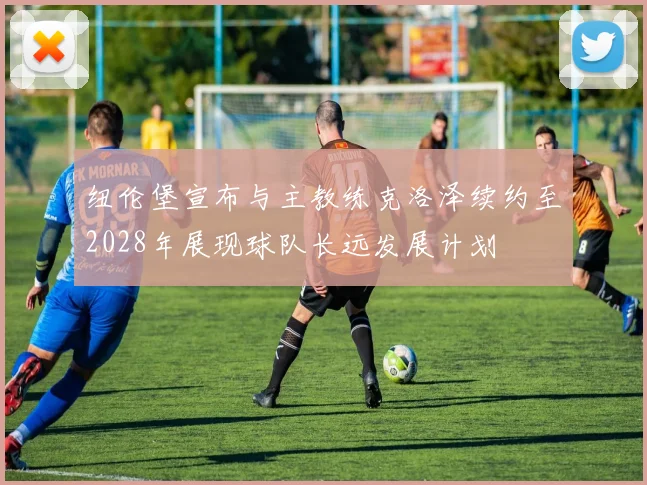纽伦堡宣布与主教练克洛泽续约至2028年展现球队长远发展计划