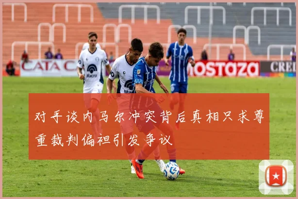 对手谈内马尔冲突背后真相只求尊重裁判偏袒引发争议