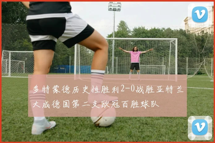 多特蒙德历史性胜利2-0战胜亚特兰大成德国第二支欧冠百胜球队