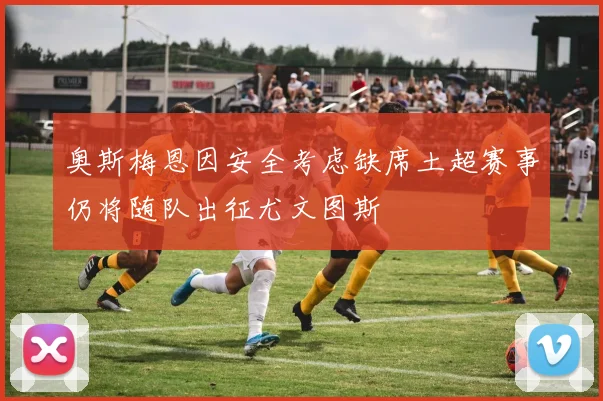 奥斯梅恩因安全考虑缺席土超赛事仍将随队出征尤文图斯