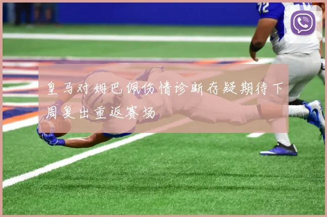 皇马对姆巴佩伤情诊断存疑期待下周复出重返赛场