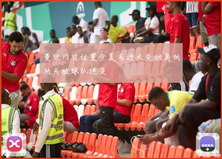 曼联门将位置今夏或迎大变动奥纳纳或被球队送走
