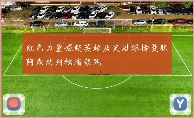 红色力量崛起英超历史进球榜曼联阿森纳利物浦领跑