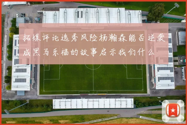拓媒评论选秀风险杨瀚森能否逆袭成黑马乐福的故事启示我们什么