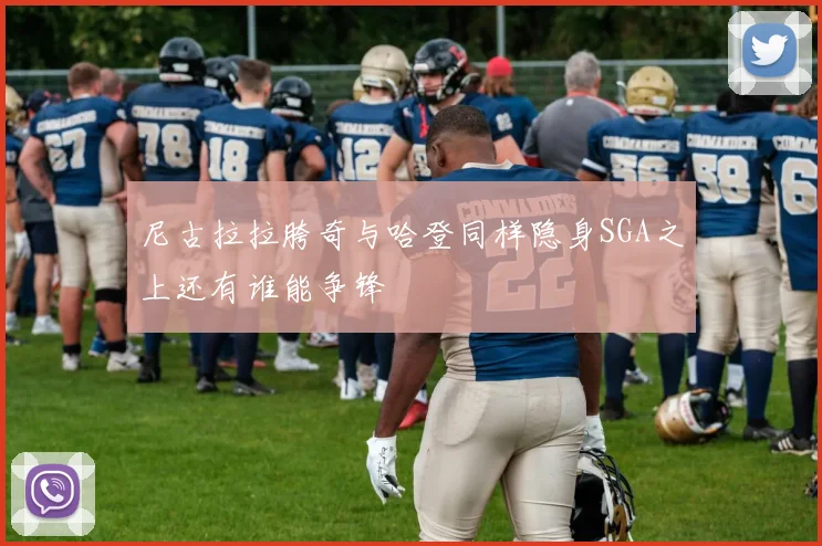 尼古拉拉胯奇与哈登同样隐身SGA之上还有谁能争锋