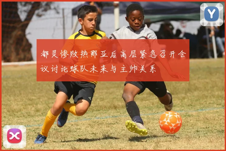 都灵惨败热那亚后高层紧急召开会议讨论球队未来与主帅关系