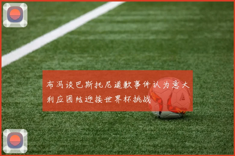 布冯谈巴斯托尼道歉事件认为意大利应团结迎接世界杯挑战