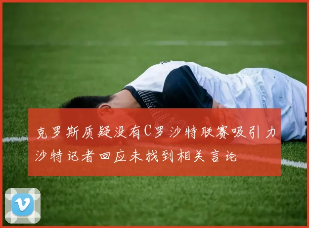 克罗斯质疑没有C罗沙特联赛吸引力沙特记者回应未找到相关言论