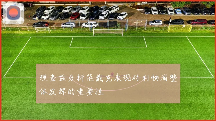 理查兹分析范戴克表现对利物浦整体发挥的重要性