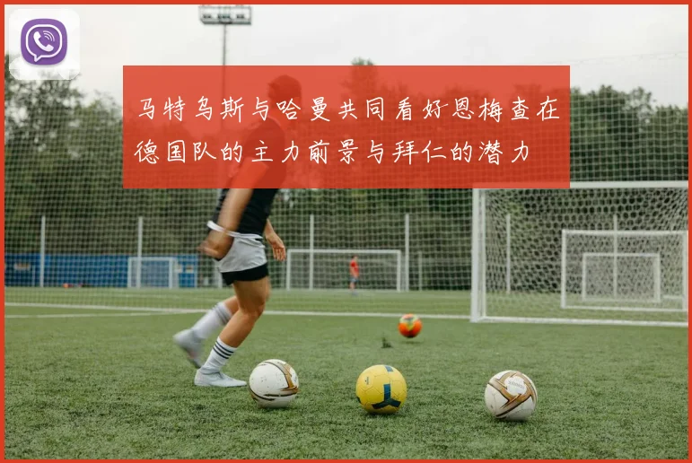 马特乌斯与哈曼共同看好恩梅查在德国队的主力前景与拜仁的潜力