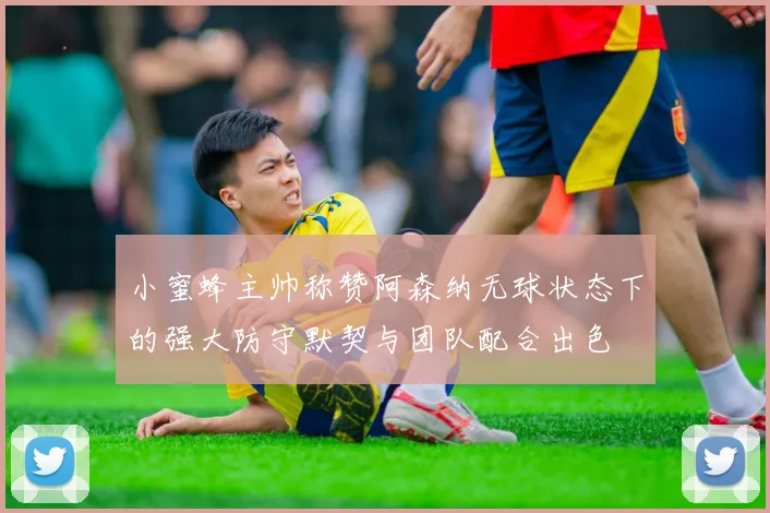 小蜜蜂主帅称赞阿森纳无球状态下的强大防守默契与团队配合出色
