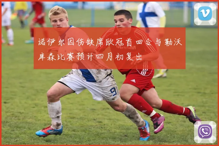 诺伊尔因伤缺席欧冠首回合与勒沃库森比赛预计四月初复出