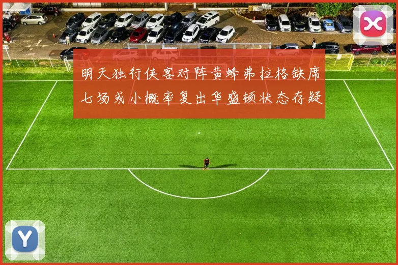 明天独行侠客对阵黄蜂弗拉格缺席七场或小概率复出华盛顿状态存疑